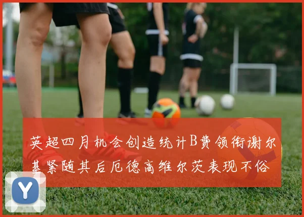 英超四月机会创造统计B费领衔谢尔基紧随其后厄德高维尔茨表现不俗