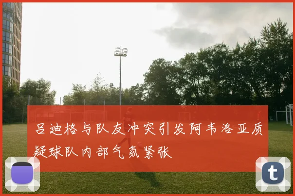 吕迪格与队友冲突引发阿韦洛亚质疑球队内部气氛紧张