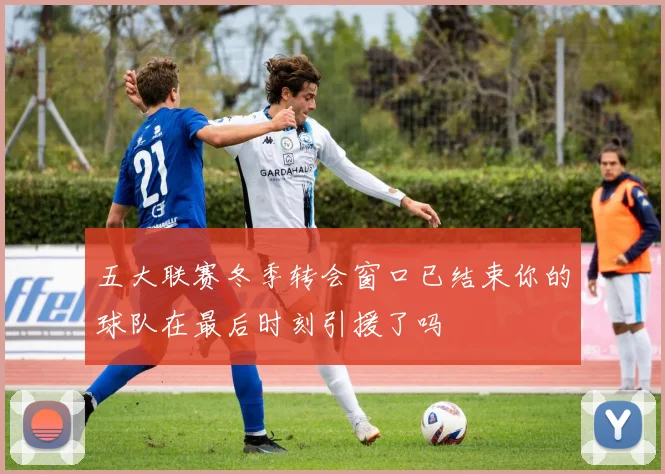 五大联赛冬季转会窗口已结束你的球队在最后时刻引援了吗