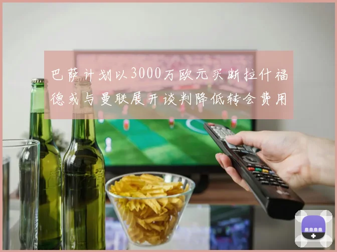 巴萨计划以3000万欧元买断拉什福德或与曼联展开谈判降低转会费用
