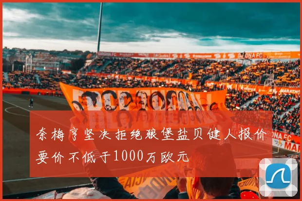 奈梅亨坚决拒绝狼堡盐贝健人报价要价不低于1000万欧元