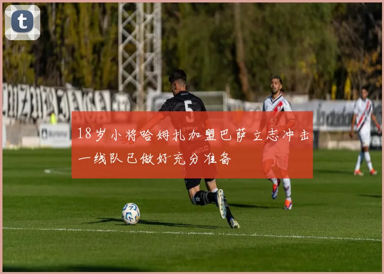 18岁小将哈姆扎加盟巴萨立志冲击一线队已做好充分准备