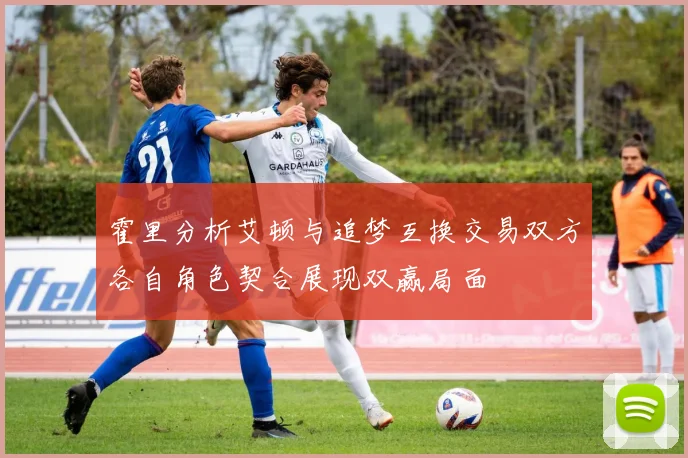 霍里分析艾顿与追梦互换交易双方各自角色契合展现双赢局面