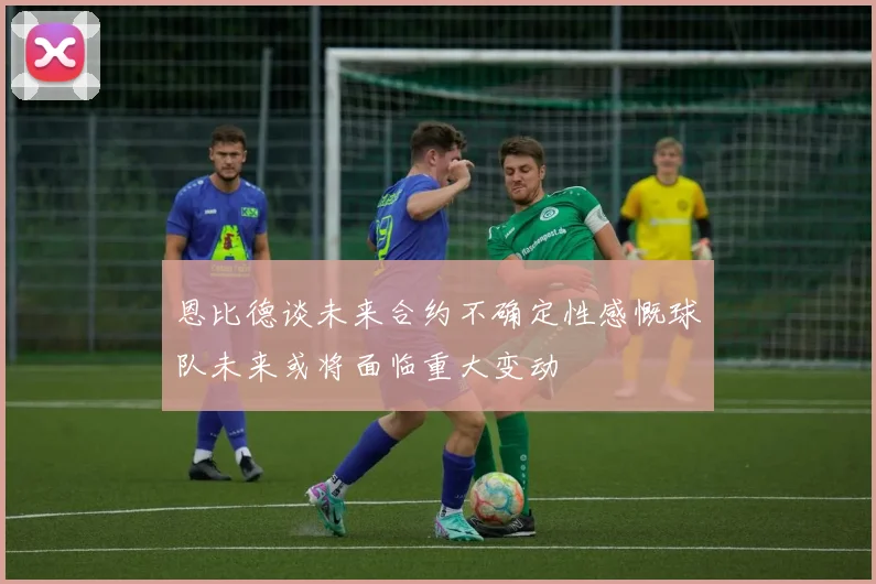 恩比德谈未来合约不确定性感慨球队未来或将面临重大变动