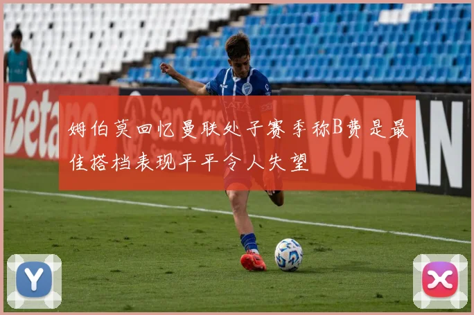 姆伯莫回忆曼联处子赛季称B费是最佳搭档表现平平令人失望