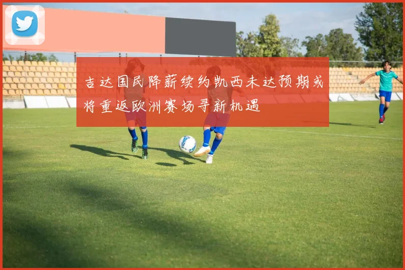 吉达国民降薪续约凯西未达预期或将重返欧洲赛场寻新机遇