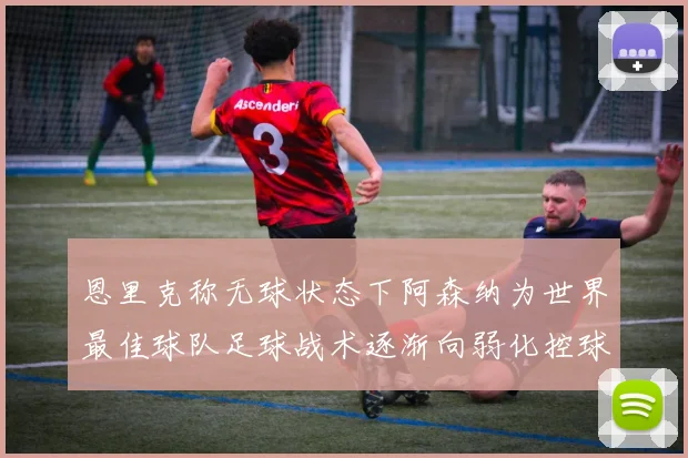 恩里克称无球状态下阿森纳为世界最佳球队足球战术逐渐向弱化控球转型
