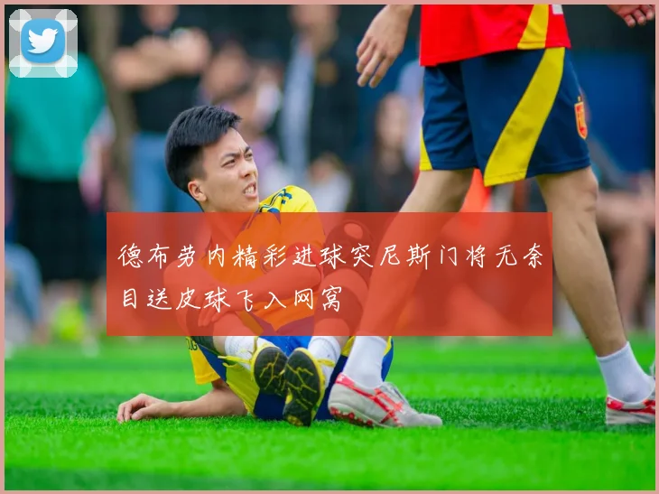 德布劳内精彩进球突尼斯门将无奈目送皮球飞入网窝