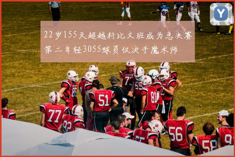 22岁155天超越科比文班成为总决赛第二年轻3055球员仅次于魔术师