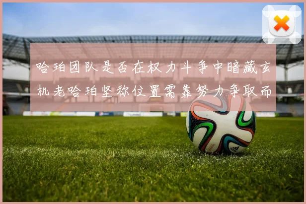 哈珀团队是否在权力斗争中暗藏玄机老哈珀坚称位置需靠努力争取而非索要