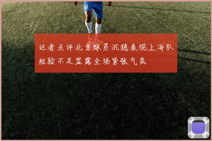 记者点评北京球员沉稳表现上海队经验不足显露全场紧张气氛