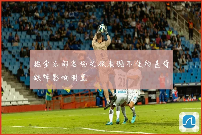 掘金东部客场之旅表现不佳约基奇缺阵影响明显