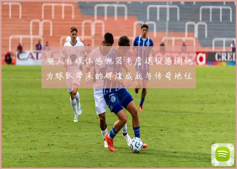 湖人自媒体感慨若老詹退役感谢他为球队带来的辉煌成就与传奇地位