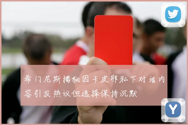 希门尼斯揭秘因卡皮耶私下对话内容引发热议但选择保持沉默