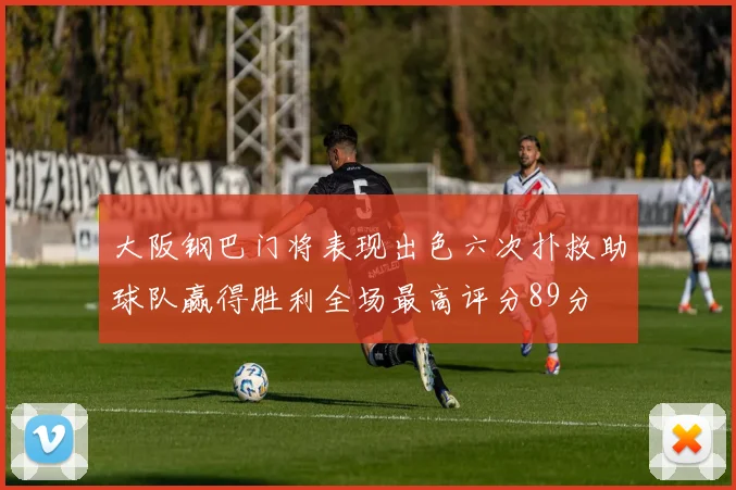 大阪钢巴门将表现出色六次扑救助球队赢得胜利全场最高评分89分