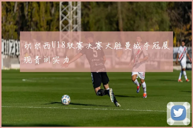 切尔西U18联赛决赛大胜曼城夺冠展现青训实力