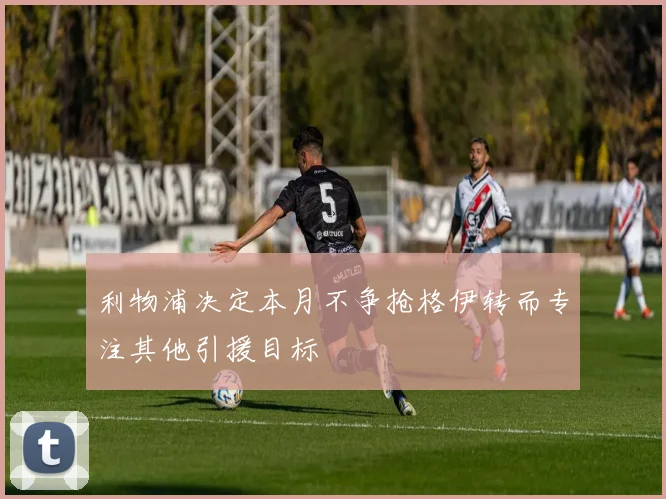 利物浦决定本月不争抢格伊转而专注其他引援目标