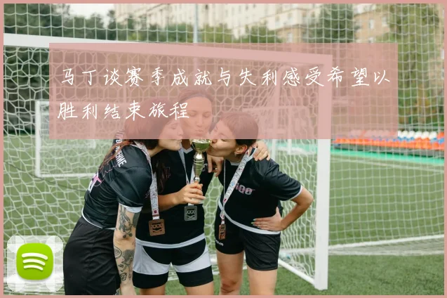 马丁谈赛季成就与失利感受希望以胜利结束旅程