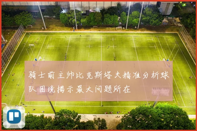 骑士前主帅比克斯塔夫精准分析球队困境揭示最大问题所在