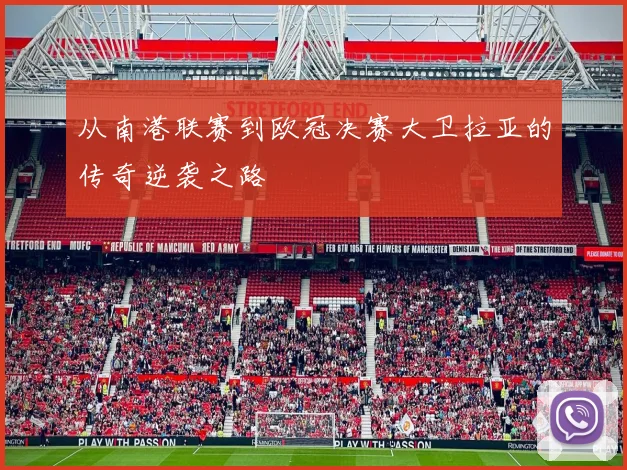 从南港联赛到欧冠决赛大卫拉亚的传奇逆袭之路