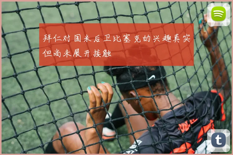 拜仁对国米后卫比塞克的兴趣真实但尚未展开接触