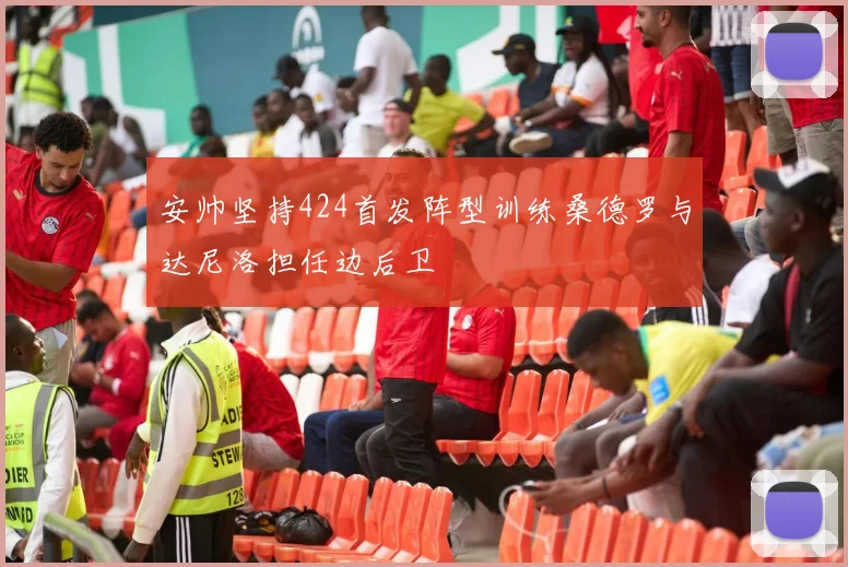 安帅坚持424首发阵型训练桑德罗与达尼洛担任边后卫