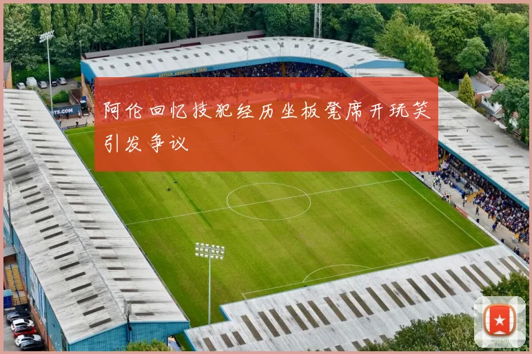 阿伦回忆技犯经历坐板凳席开玩笑引发争议