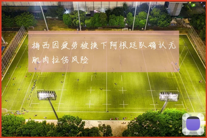 梅西因疲劳被换下阿根廷队确认无肌肉拉伤风险