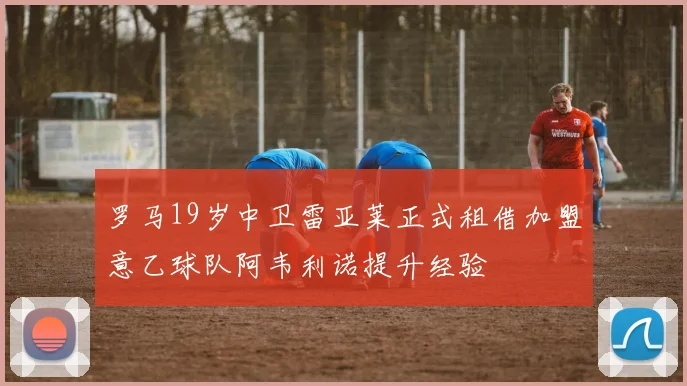 罗马19岁中卫雷亚莱正式租借加盟意乙球队阿韦利诺提升经验