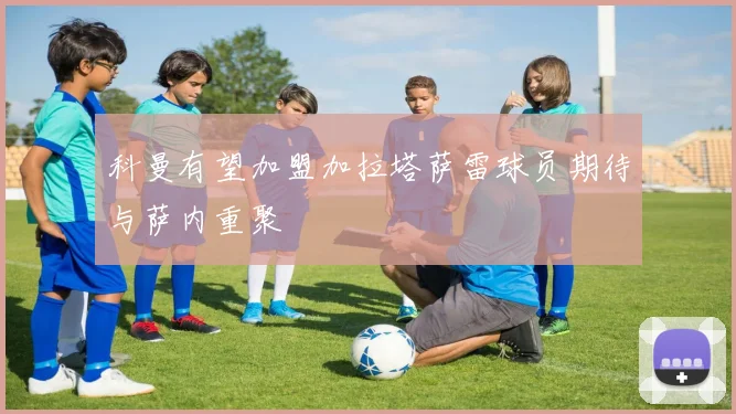 科曼有望加盟加拉塔萨雷球员期待与萨内重聚