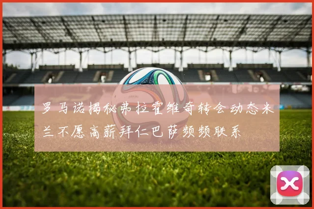 罗马诺揭秘弗拉霍维奇转会动态米兰不愿高薪拜仁巴萨频频联系