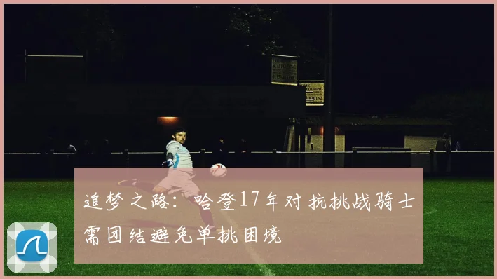 追梦之路：哈登17年对抗挑战骑士需团结避免单挑困境