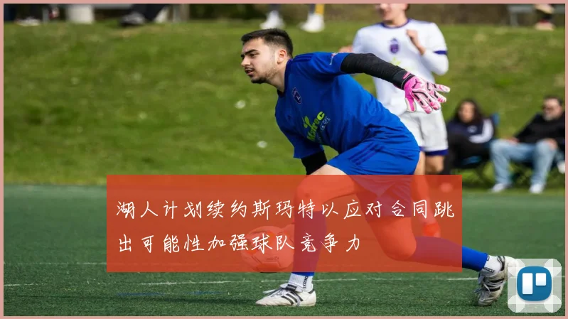 湖人计划续约斯玛特以应对合同跳出可能性加强球队竞争力